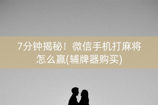 7分钟揭秘！微信手机打麻将怎么赢(辅牌器购买)