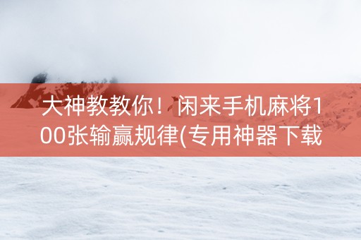 大神教教你！闲来手机麻将100张输赢规律(专用神器下载)