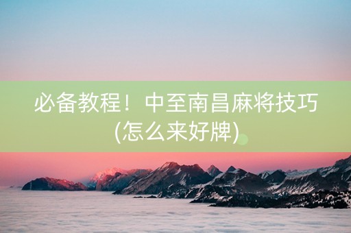必备教程！中至南昌麻将技巧(怎么来好牌)