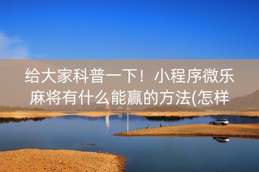 给大家科普一下！小程序微乐麻将有什么能赢的方法(怎样才能赢)