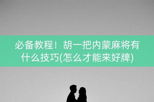 必备教程！胡一把内蒙麻将有什么技巧(怎么才能来好牌)