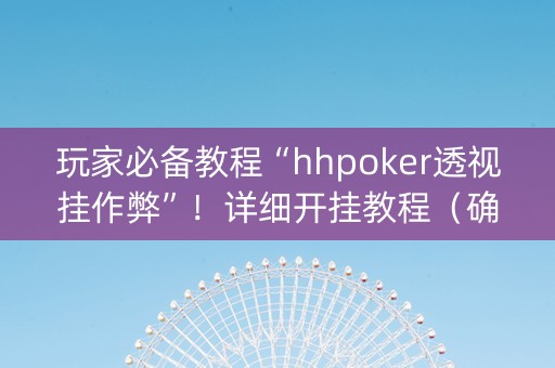 玩家必备教程“hhpoker透视挂作弊”！详细开挂教程（确实真的有挂)-知乎