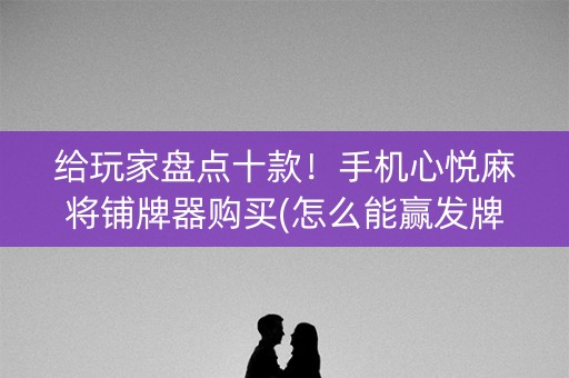给玩家盘点十款！手机心悦麻将铺牌器购买(怎么能赢发牌规律)