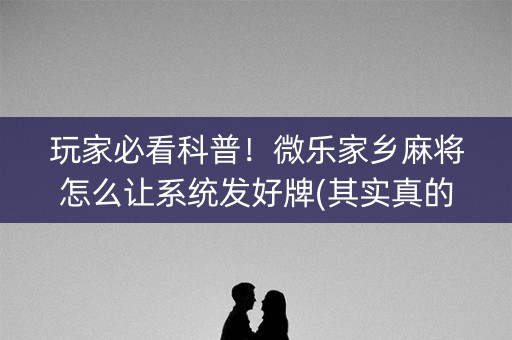 玩家必看科普！微乐家乡麻将怎么让系统发好牌(其实真的确实有挂)