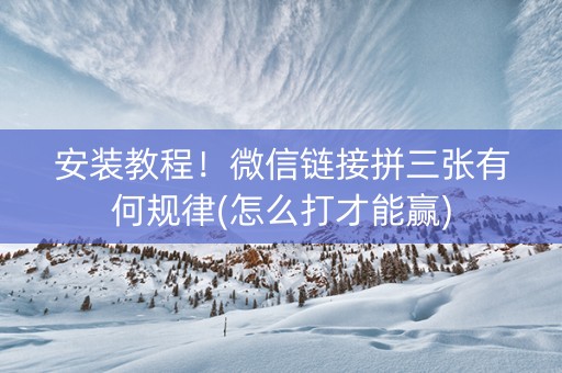 安装教程！微信链接拼三张有何规律(怎么打才能赢)