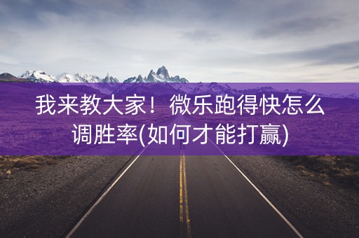 我来教大家！微乐跑得快怎么调胜率(如何才能打赢)