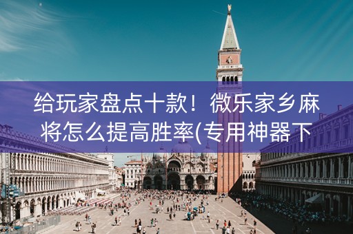 给玩家盘点十款！微乐家乡麻将怎么提高胜率(专用神器下载)