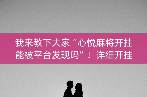 我来教下大家“心悦麻将开挂能被平台发现吗”！详细开挂教程（确实真的有挂)-知乎