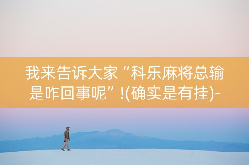 我来告诉大家“科乐麻将总输是咋回事呢”!(确实是有挂)-知乎