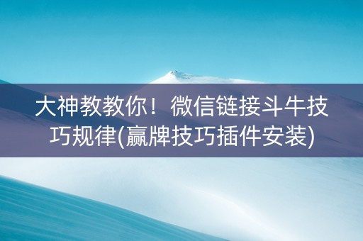 大神教教你！微信链接斗牛技巧规律(赢牌技巧插件安装)