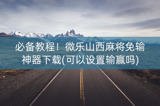 必备教程！微乐山西麻将免输神器下载(可以设置输赢吗)