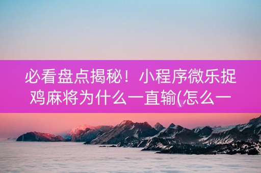 必看盘点揭秘！小程序微乐捉鸡麻将为什么一直输(怎么一直赢)