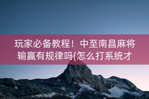 玩家必备教程！中至南昌麻将输赢有规律吗(怎么打系统才能给好牌)