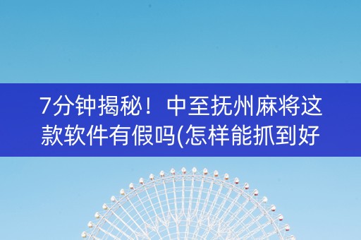 7分钟揭秘！中至抚州麻将这款软件有假吗(怎样能抓到好牌)