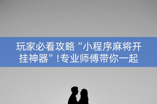 玩家必看攻略“小程序麻将开挂神器”!专业师傅带你一起了解（详细教程）-知乎