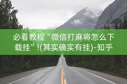 必看教程“微信打麻将怎么下载挂”!(其实确实有挂)-知乎