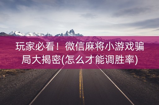 玩家必看！微信麻将小游戏骗局大揭密(怎么才能调胜率)