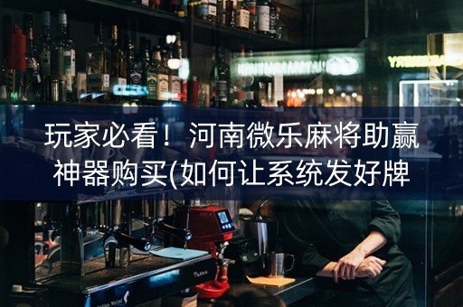 玩家必看！河南微乐麻将助赢神器购买(如何让系统发好牌)