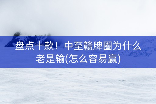 盘点十款！中至赣牌圈为什么老是输(怎么容易赢)