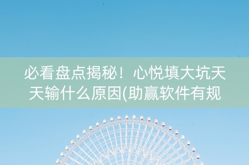 必看盘点揭秘！心悦填大坑天天输什么原因(助赢软件有规律吗)