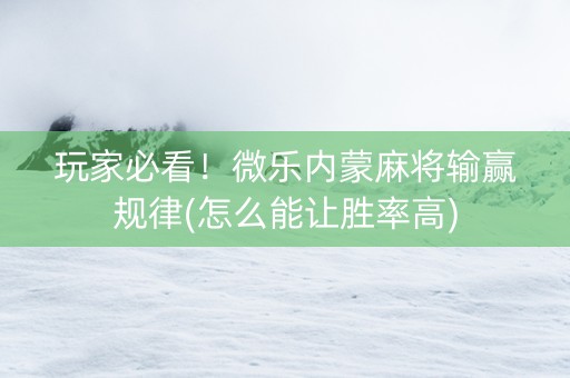 玩家必看！微乐内蒙麻将输赢规律(怎么能让胜率高)