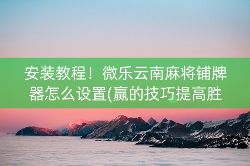 安装教程！微乐云南麻将铺牌器怎么设置(赢的技巧提高胜率)