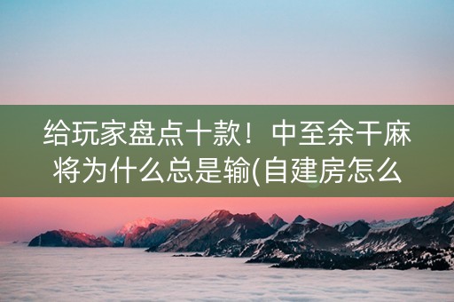 给玩家盘点十款！中至余干麻将为什么总是输(自建房怎么赢)