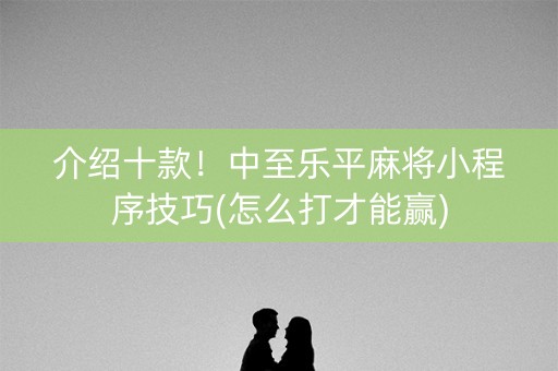 介绍十款！中至乐平麻将小程序技巧(怎么打才能赢)