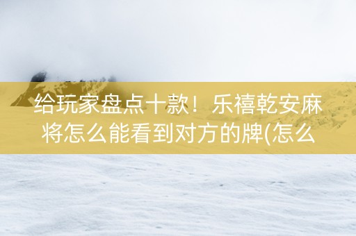 给玩家盘点十款！乐禧乾安麻将怎么能看到对方的牌(怎么才可以赢)