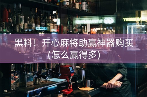 黑料！开心麻将助赢神器购买(怎么赢得多)