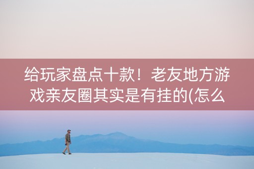 给玩家盘点十款！老友地方游戏亲友圈其实是有挂的(怎么抓到好牌)