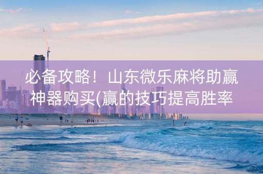 必备攻略！山东微乐麻将助赢神器购买(赢的技巧提高胜率)