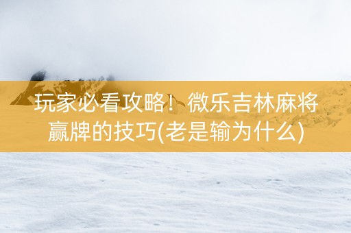 玩家必看攻略！微乐吉林麻将赢牌的技巧(老是输为什么)