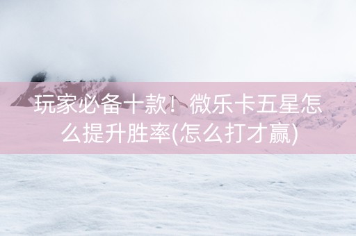 玩家必备十款！微乐卡五星怎么提升胜率(怎么打才赢)