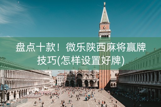 盘点十款！微乐陕西麻将赢牌技巧(怎样设置好牌)