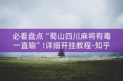 必看盘点“蜀山四川麻将有毒一直输”!详细开挂教程-知乎