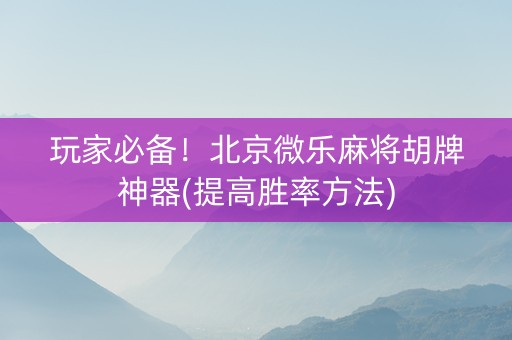 玩家必备！北京微乐麻将胡牌神器(提高胜率方法)