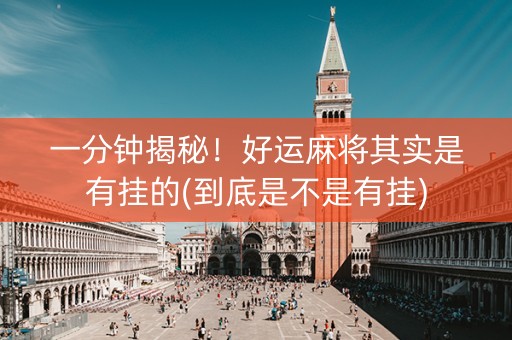 一分钟揭秘！好运麻将其实是有挂的(到底是不是有挂)