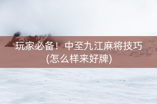 玩家必备！中至九江麻将技巧(怎么样来好牌)