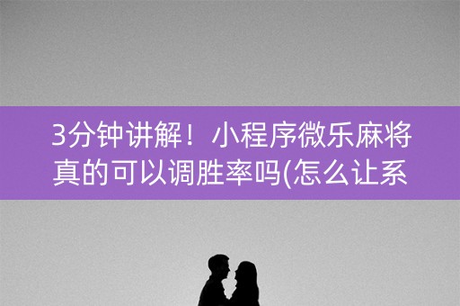 3分钟讲解！小程序微乐麻将真的可以调胜率吗(怎么让系统给好牌)