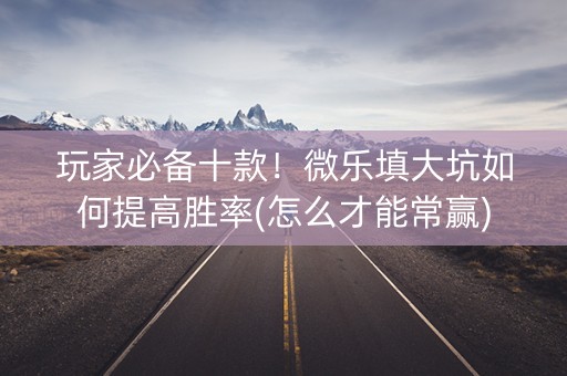 玩家必备十款！微乐填大坑如何提高胜率(怎么才能常赢)