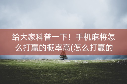给大家科普一下！手机麻将怎么打赢的概率高(怎么打赢的几率大)