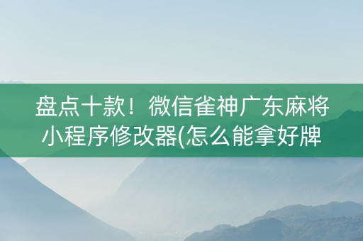 盘点十款！微信雀神广东麻将小程序修改器(怎么能拿好牌)