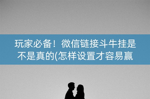 玩家必备！微信链接斗牛挂是不是真的(怎样设置才容易赢)