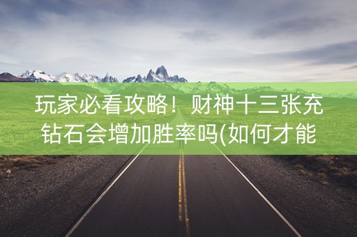 玩家必看攻略！财神十三张充钻石会增加胜率吗(如何才能赢)