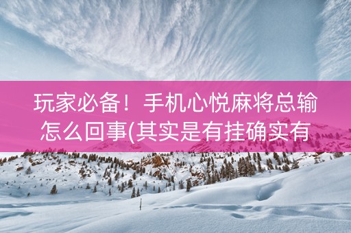 玩家必备！手机心悦麻将总输怎么回事(其实是有挂确实有挂)