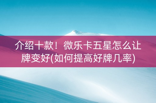 介绍十款！微乐卡五星怎么让牌变好(如何提高好牌几率)