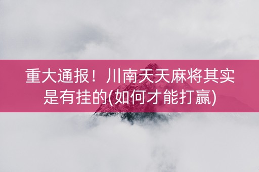 重大通报！川南天天麻将其实是有挂的(如何才能打赢)