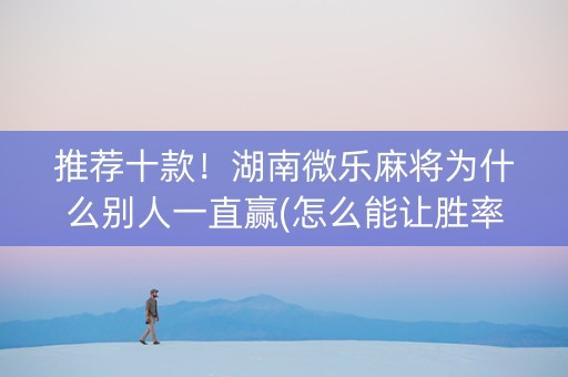 推荐十款！湖南微乐麻将为什么别人一直赢(怎么能让胜率高)