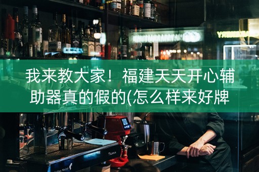 我来教大家！福建天天开心辅助器真的假的(怎么样来好牌)